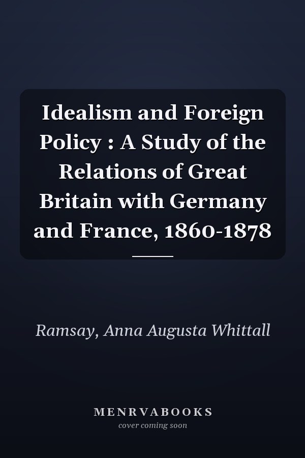 Idealism and Foreign Policy : A Study of the Relations of Great Britain with Germany and France, 1860-1878