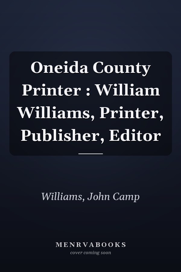 Oneida County Printer : William Williams, Printer, Publisher, Editor