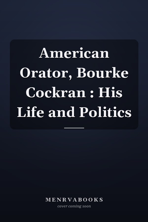 American Orator, Bourke Cockran : His Life and Politics