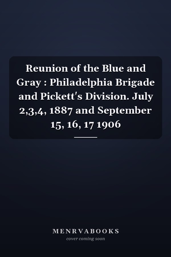 Reunion of the Blue and Gray : Philadelphia Brigade and Pickett's Division. July 2,3,4, 1887 and September 15, 16, 17 1906