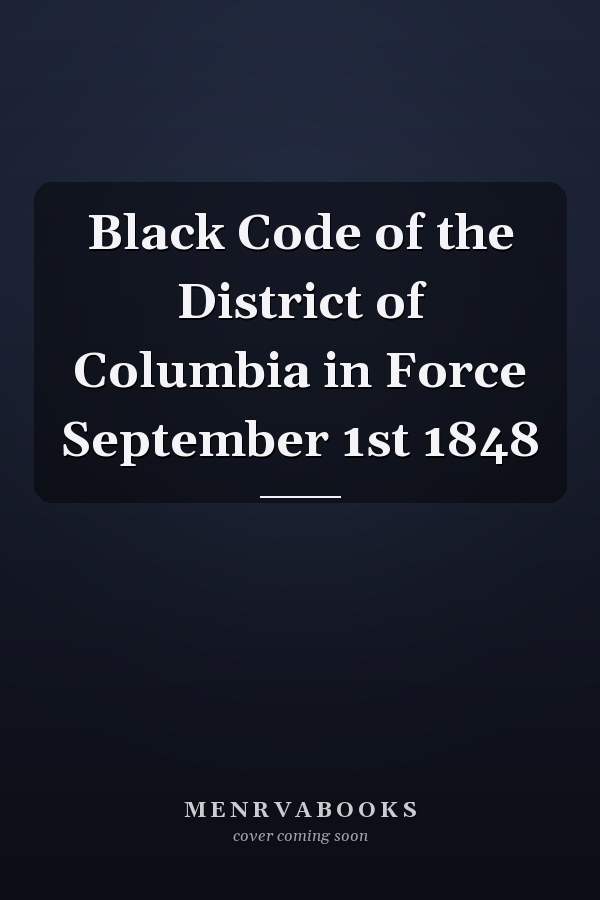 Black Code of the District of Columbia in Force September 1st 1848