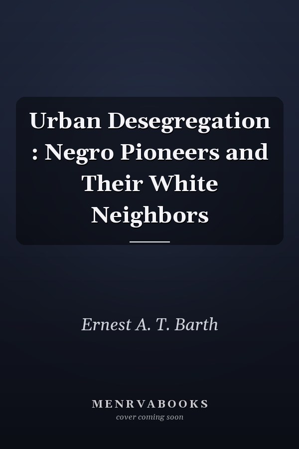 Urban Desegregation : Negro Pioneers and Their White Neighbors