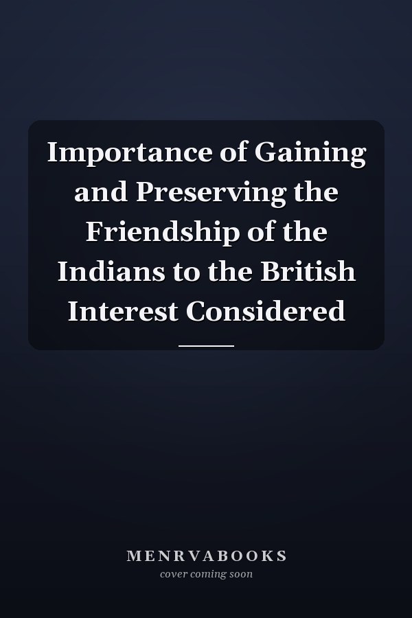 Importance of Gaining and Preserving the Friendship of the Indians to the British Interest Considered