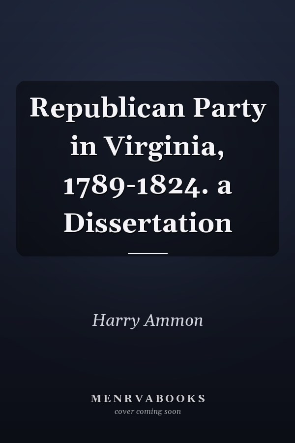 Republican Party in Virginia, 1789-1824. a Dissertation