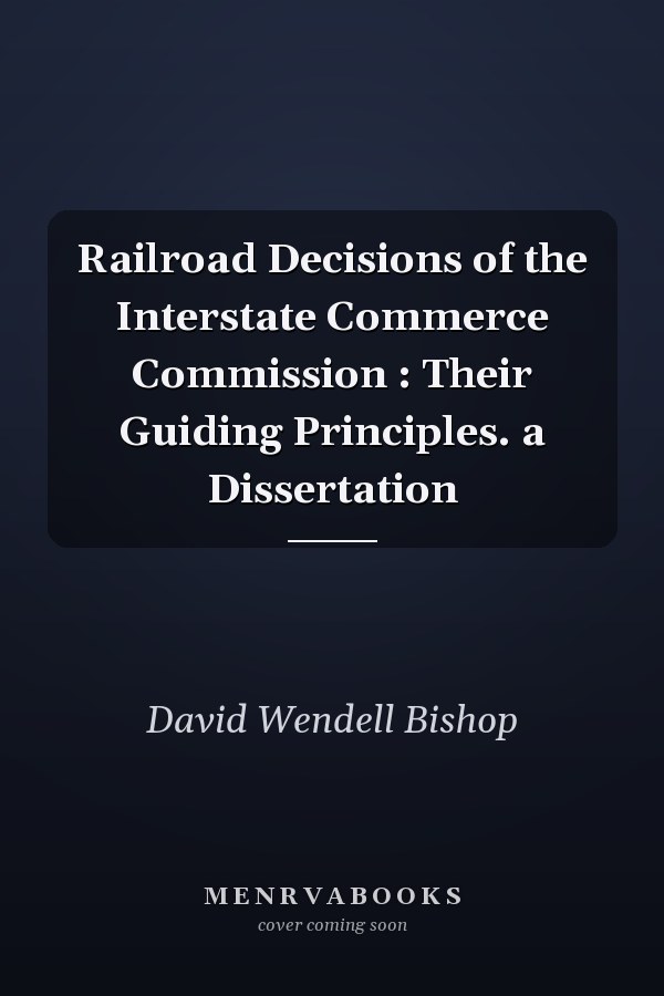Railroad Decisions of the Interstate Commerce Commission : Their Guiding Principles. a Dissertation