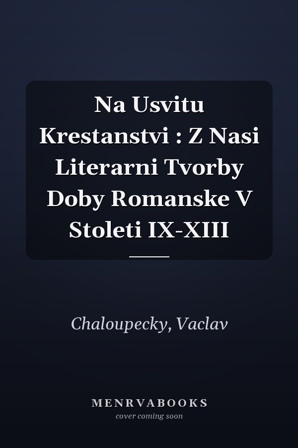 Na Usvitu Krestanstvi : Z Nasi Literarni Tvorby Doby Romanske V Stoleti IX-XIII