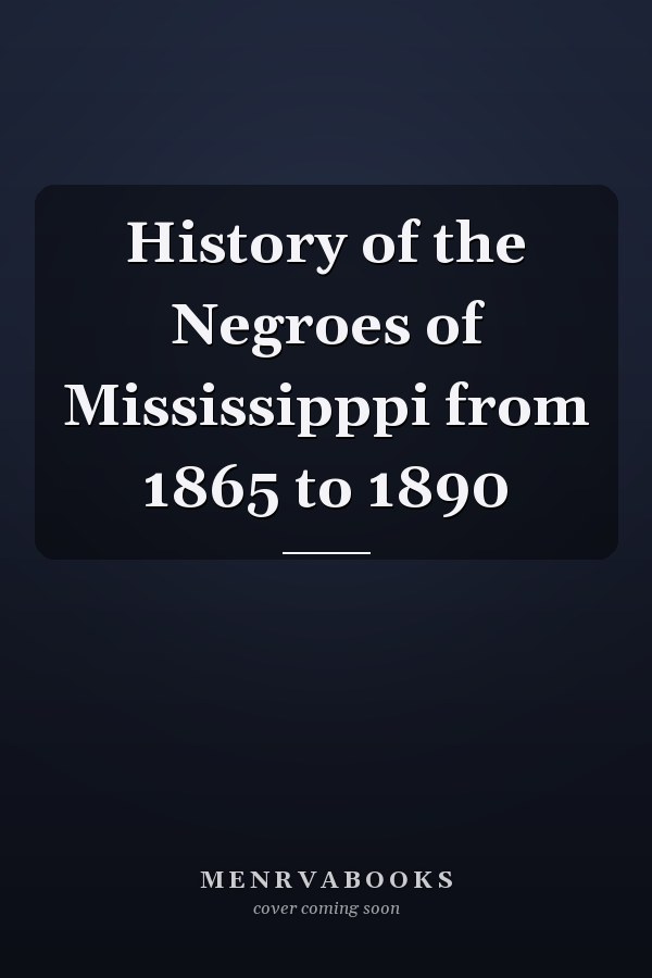 History of the Negroes of Mississipppi from 1865 to 1890