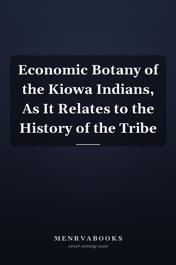 Economic Botany of the Kiowa Indians, As It Relates to the History of the Tribe