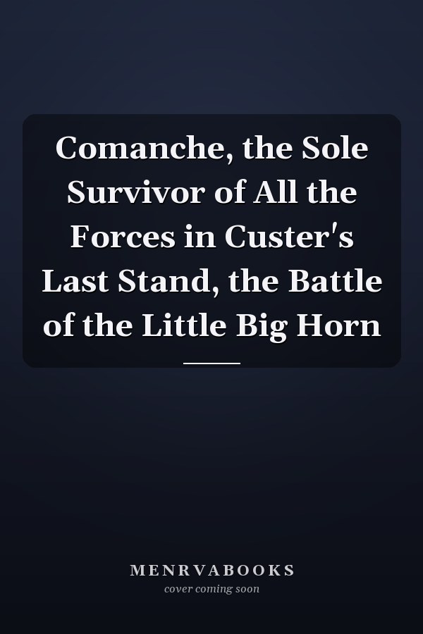 Comanche, the Sole Survivor of All the Forces in Custer's Last Stand, the Battle of the Little Big Horn