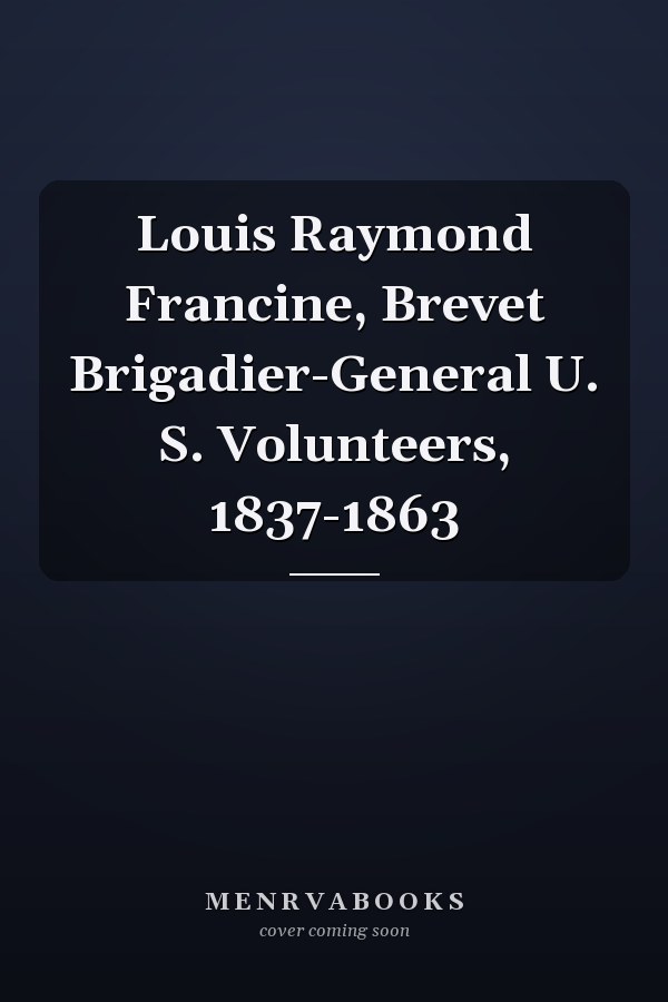 Louis Raymond Francine, Brevet Brigadier-General U. S. Volunteers, 1837-1863