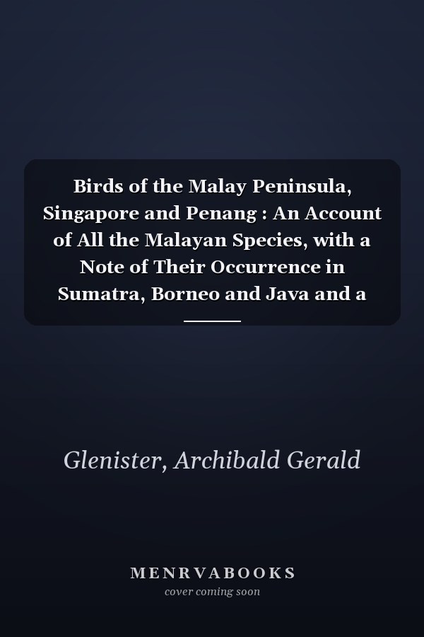 Birds of the Malay Peninsula, Singapore and Penang : An Account of All the Malayan Species, with a Note of Their Occurrence in Sumatra, Borneo and Java and a List of the Birds of Those Islands