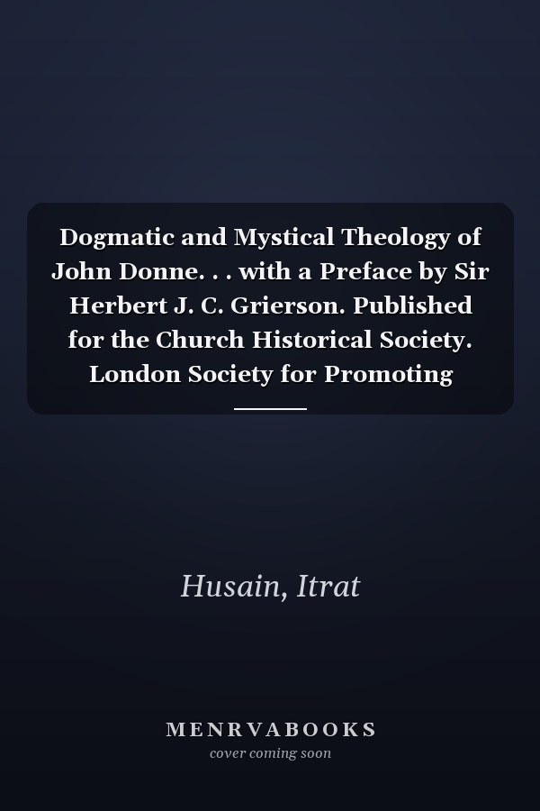 Dogmatic and Mystical Theology of John Donne. . . with a Preface by Sir Herbert J. C. Grierson. Published for the Church Historical Society. London Society for Promoting Christian Knowledge