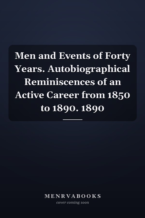Men and Events of Forty Years. Autobiographical Reminiscences of an Active Career from 1850 to 1890. 1890