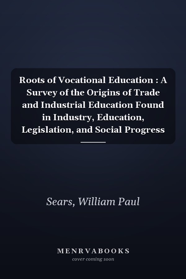 Roots of Vocational Education : A Survey of the Origins of Trade and Industrial Education Found in Industry, Education, Legislation, and Social Progress