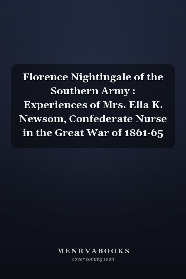 Florence Nightingale of the Southern Army : Experiences of Mrs. Ella K. Newsom, Confederate Nurse in the Great War of 1861-65
