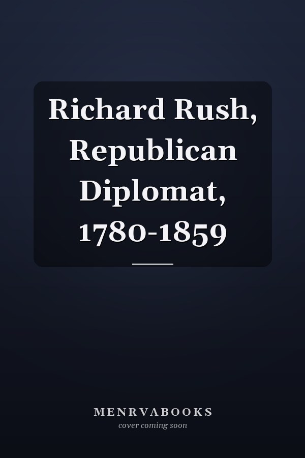 Richard Rush, Republican Diplomat, 1780-1859