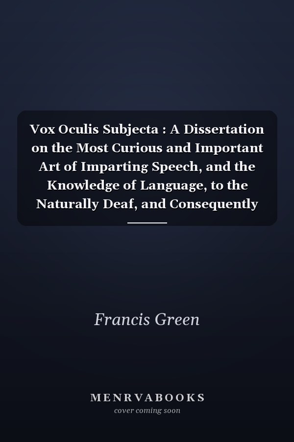Vox Oculis Subjecta : A Dissertation on the Most Curious and Important Art of Imparting Speech, and the Knowledge of Language, to the Naturally Deaf, and Consequently Dumb