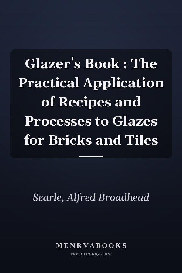 Glazer's Book : The Practical Application of Recipes and Processes to Glazes for Bricks and Tiles