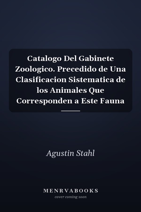 Catalogo Del Gabinete Zoologico. Precedido de Una Clasificacion Sistematica de los Animales Que Corresponden a Este Fauna