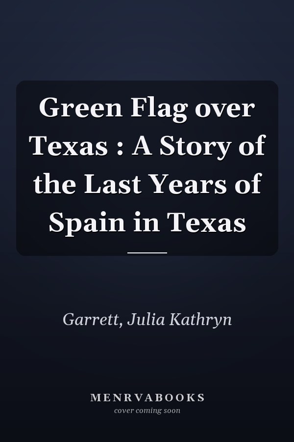 Green Flag over Texas : A Story of the Last Years of Spain in Texas