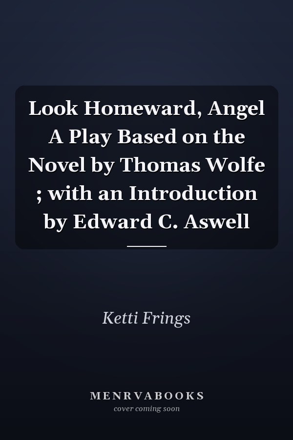 Look Homeward, Angel A Play Based on the Novel by Thomas Wolfe ; with an Introduction by Edward C. Aswell