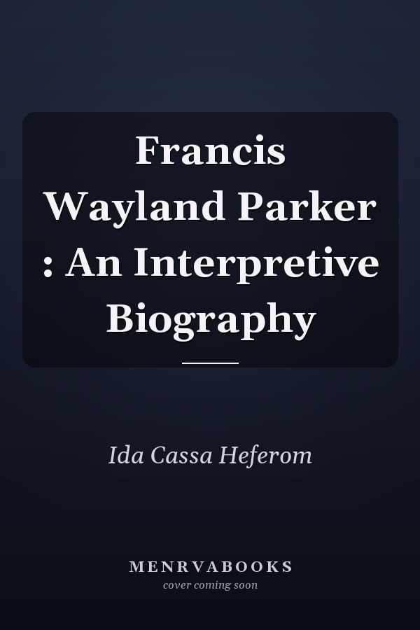 Francis Wayland Parker : An Interpretive Biography
