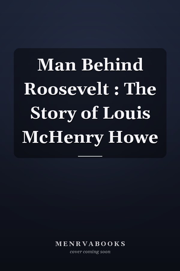 Man Behind Roosevelt : The Story of Louis McHenry Howe
