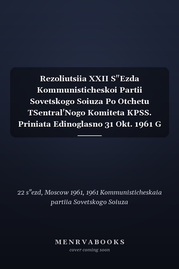 Rezoliutsiia XXII S"Ezda Kommunisticheskoi Partii Sovetskogo Soiuza Po Otchetu TSentral'Nogo Komiteta KPSS. Priniata Edinoglasno 31 Okt. 1961 G