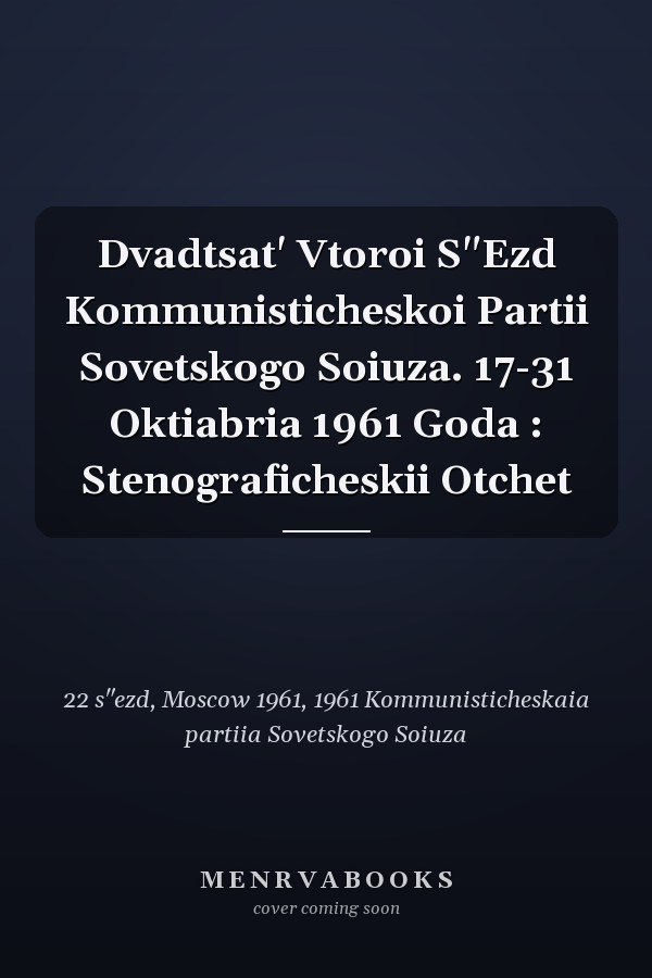 Dvadtsat' Vtoroi S"Ezd Kommunisticheskoi Partii Sovetskogo Soiuza. 17-31 Oktiabria 1961 Goda : Stenograficheskii Otchet