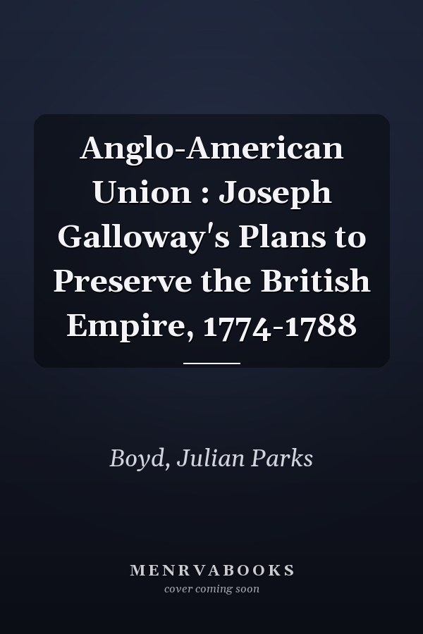 Anglo-American Union : Joseph Galloway's Plans to Preserve the British Empire, 1774-1788