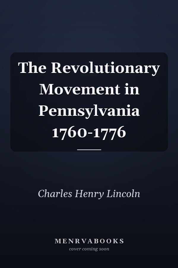 The Revolutionary Movement in Pennsylvania 1760-1776