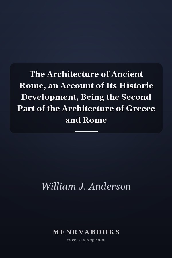 The Architecture of Ancient Rome, an Account of Its Historic Development, Being the Second Part of the Architecture of Greece and Rome
