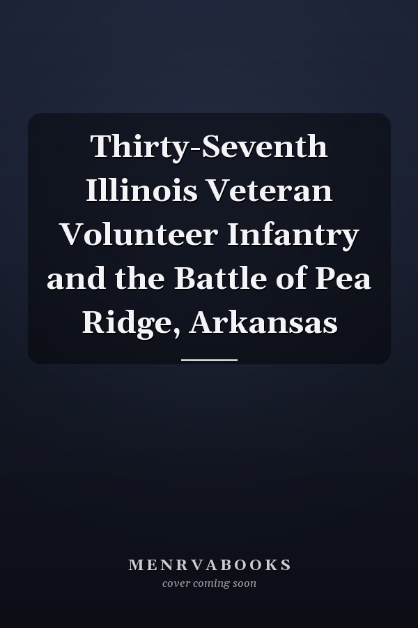 Thirty-Seventh Illinois Veteran Volunteer Infantry and the Battle of Pea Ridge, Arkansas