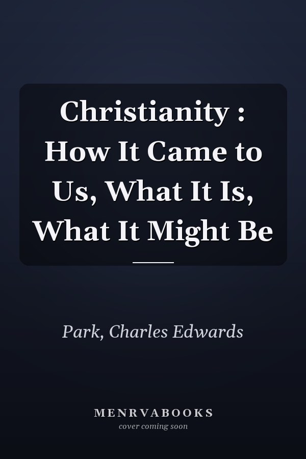 Christianity : How It Came to Us, What It Is, What It Might Be