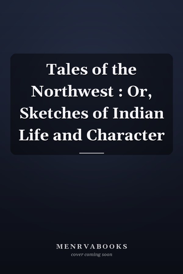 Tales of the Northwest : Or, Sketches of Indian Life and Character