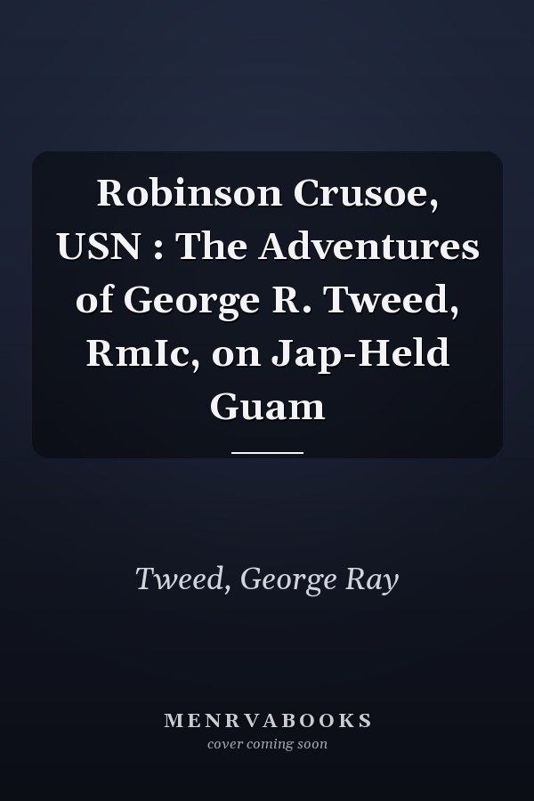 Robinson Crusoe, USN : The Adventures of George R. Tweed, RmIc, on Jap-Held Guam