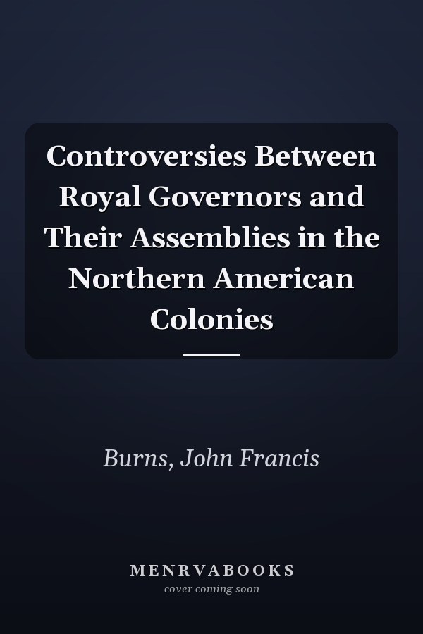 Controversies Between Royal Governors and Their Assemblies in the Northern American Colonies