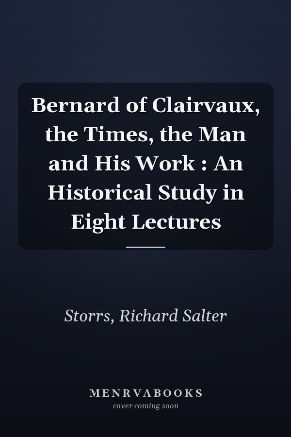 Bernard of Clairvaux, the Times, the Man and His Work : An Historical Study in Eight Lectures