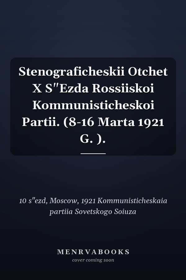 Stenograficheskii Otchet X S"Ezda Rossiiskoi Kommunisticheskoi Partii. (8-16 Marta 1921 G. ).
