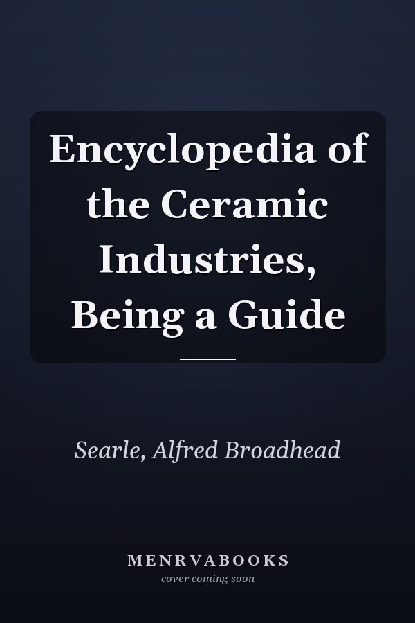 Encyclopedia of the Ceramic Industries, Being a Guide