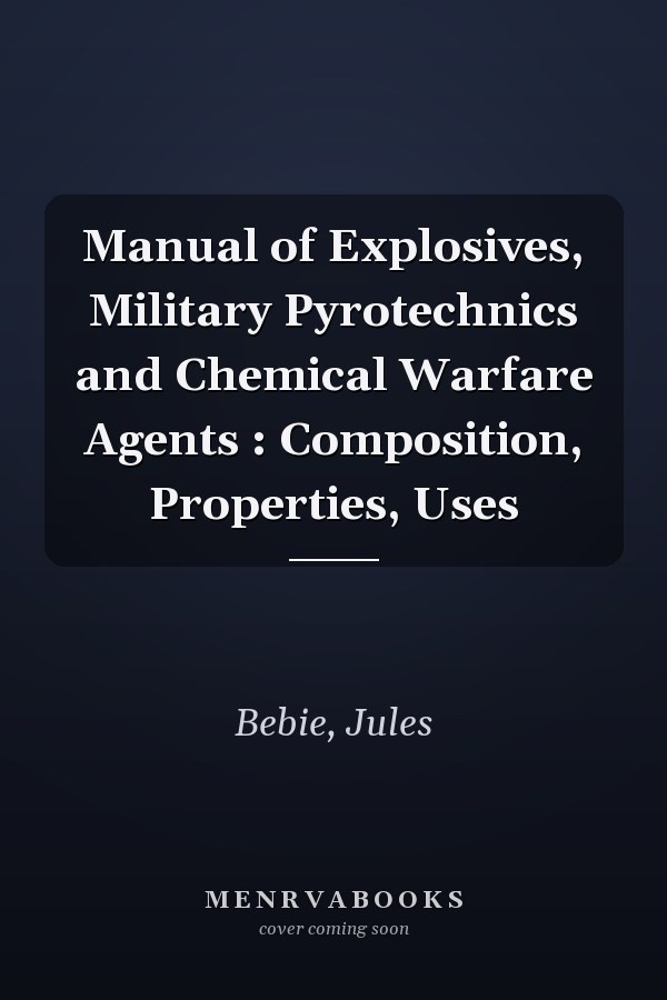 Manual of Explosives, Military Pyrotechnics and Chemical Warfare Agents : Composition, Properties, Uses