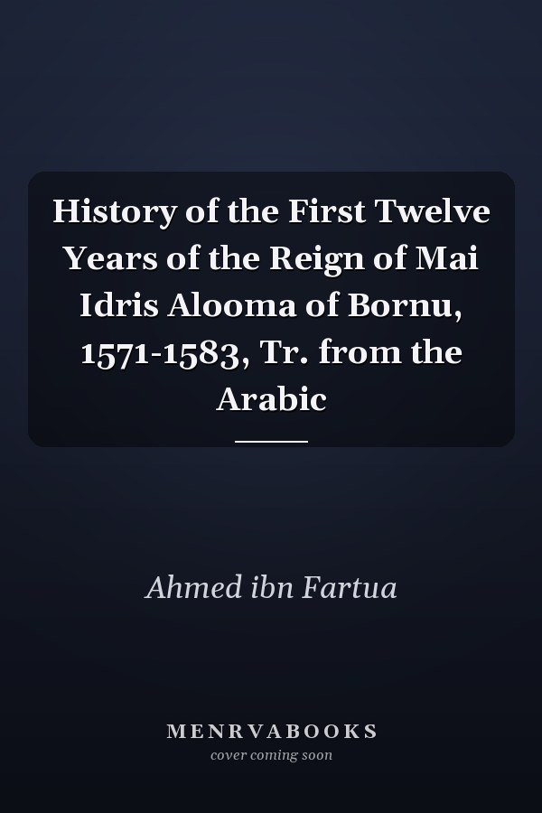 History of the First Twelve Years of the Reign of Mai Idris Alooma of Bornu, 1571-1583, Tr. from the Arabic