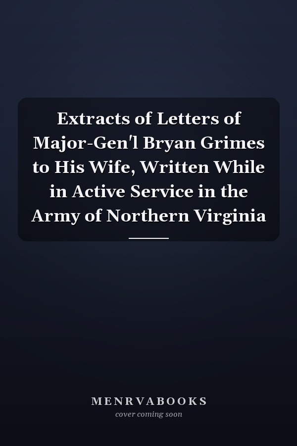 Extracts of Letters of Major-Gen'l Bryan Grimes to His Wife, Written While in Active Service in the Army of Northern Virginia