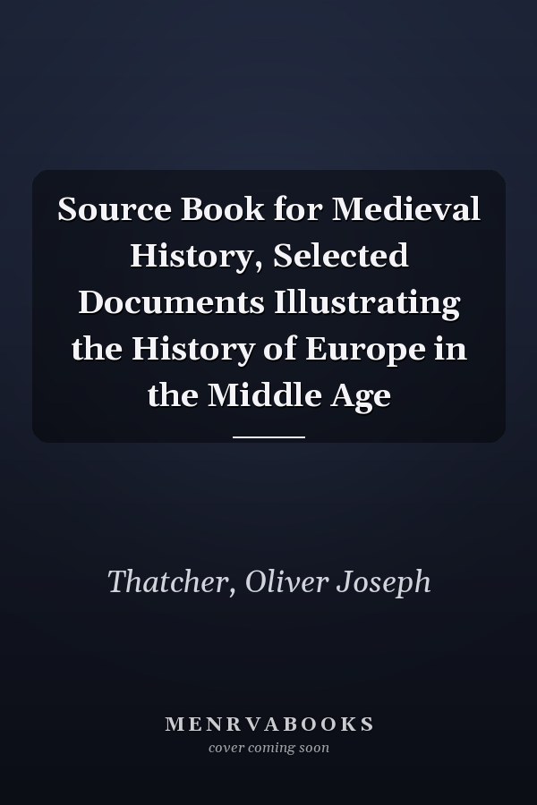 Source Book for Medieval History, Selected Documents Illustrating the History of Europe in the Middle Age
