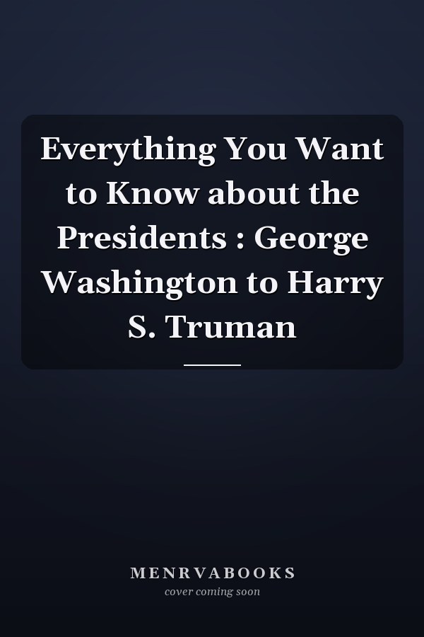 Everything You Want to Know about the Presidents : George Washington to Harry S. Truman