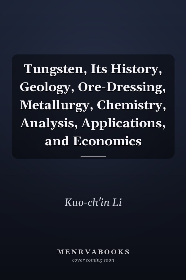 Tungsten, Its History, Geology, Ore-Dressing, Metallurgy, Chemistry, Analysis, Applications, and Economics