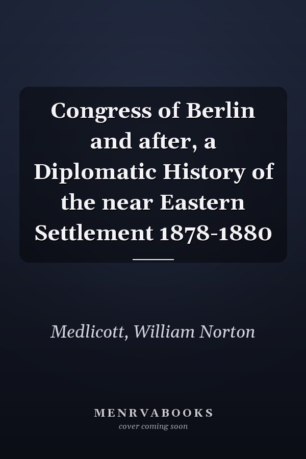 Congress of Berlin and after, a Diplomatic History of the near Eastern Settlement 1878-1880