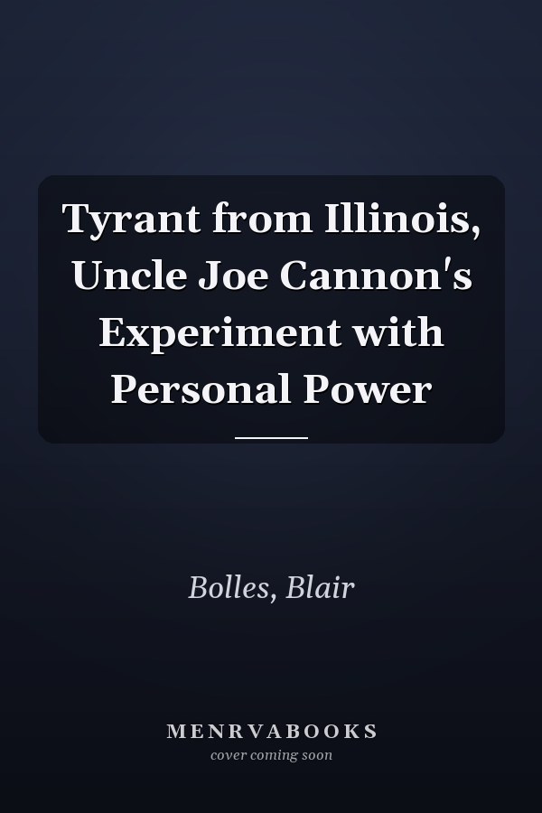 Tyrant from Illinois, Uncle Joe Cannon's Experiment with Personal Power