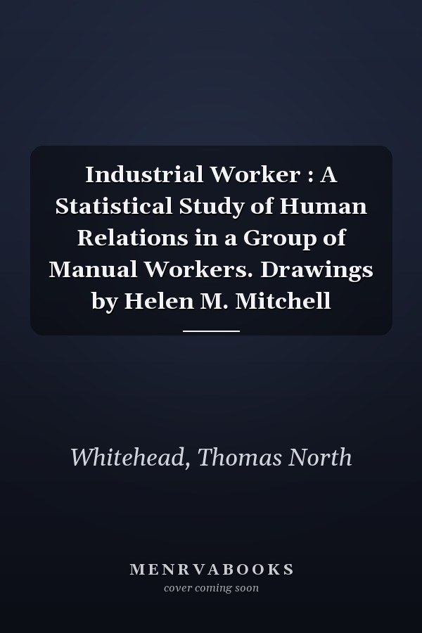 Industrial Worker : A Statistical Study of Human Relations in a Group of Manual Workers. Drawings by Helen M. Mitchell