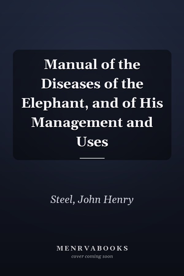 Manual of the Diseases of the Elephant, and of His Management and Uses